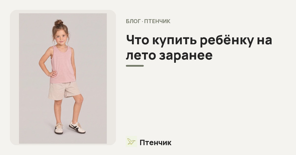 Что купить ребёнку на лето заранее: чек-лист летнего гардероба от футболок до комплектов